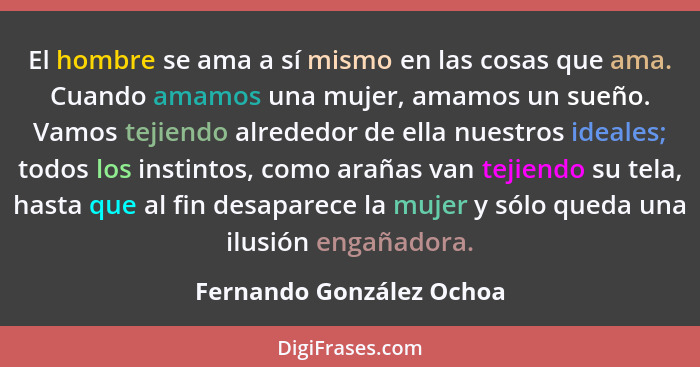 El hombre se ama a sí mismo en las cosas que ama. Cuando amamos una mujer, amamos un sueño. Vamos tejiendo alrededor de ella... - Fernando González Ochoa