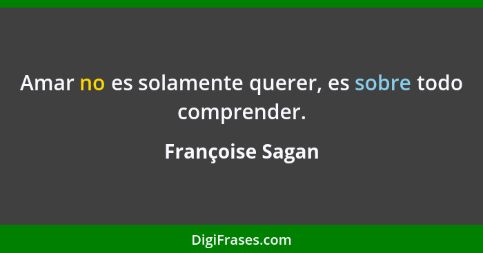 Amar no es solamente querer, es sobre todo comprender.... - Françoise Sagan