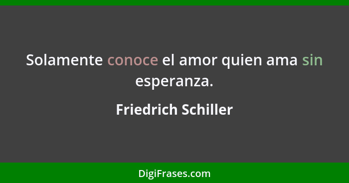 Solamente conoce el amor quien ama sin esperanza.... - Friedrich Schiller