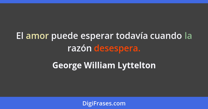 El amor puede esperar todavía cuando la razón desespera.... - George William Lyttelton
