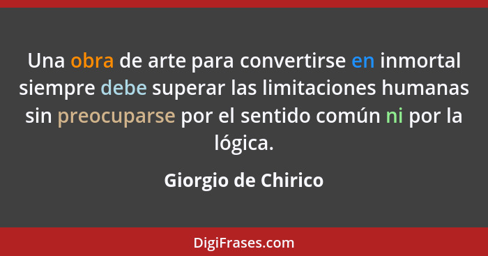 Una obra de arte para convertirse en inmortal siempre debe superar las limitaciones humanas sin preocuparse por el sentido común... - Giorgio de Chirico