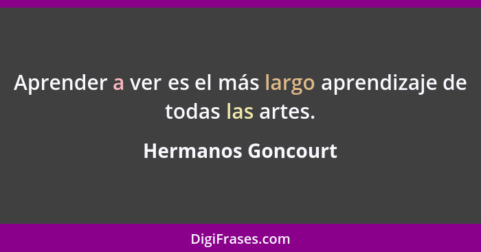 Aprender a ver es el más largo aprendizaje de todas las artes.... - Hermanos Goncourt