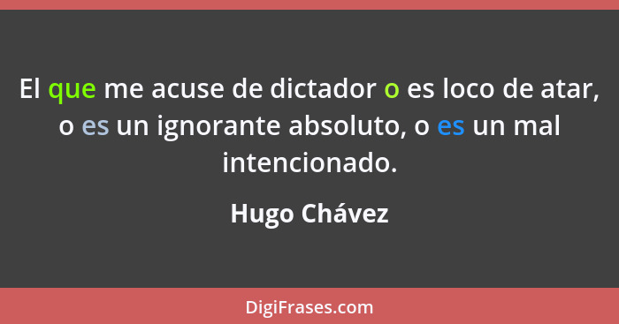 El que me acuse de dictador o es loco de atar, o es un ignorante absoluto, o es un mal intencionado.... - Hugo Chávez