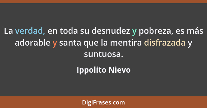 La verdad, en toda su desnudez y pobreza, es más adorable y santa que la mentira disfrazada y suntuosa.... - Ippolito Nievo