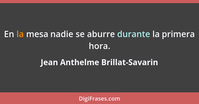 En la mesa nadie se aburre durante la primera hora.... - Jean Anthelme Brillat-Savarin