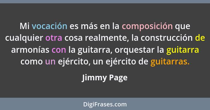 Mi vocación es más en la composición que cualquier otra cosa realmente, la construcción de armonías con la guitarra, orquestar la guitarr... - Jimmy Page