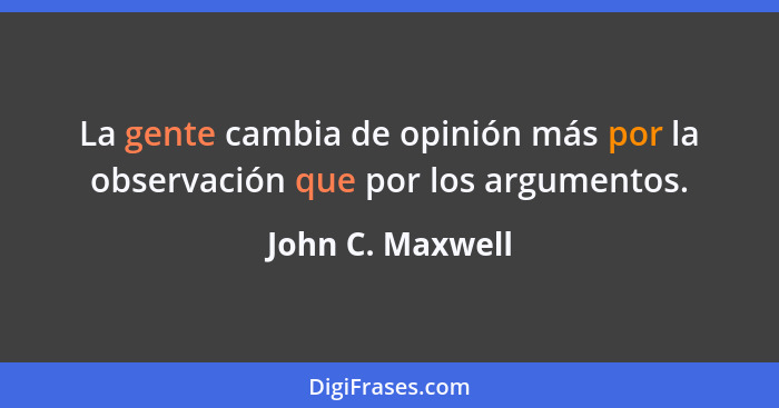 La gente cambia de opinión más por la observación que por los argumentos.... - John C. Maxwell