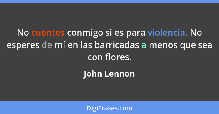 No cuentes conmigo si es para violencia. No esperes de mí en las barricadas a menos que sea con flores.... - John Lennon