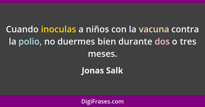Cuando inoculas a niños con la vacuna contra la polio, no duermes bien durante dos o tres meses.... - Jonas Salk