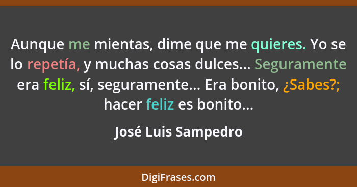 Aunque me mientas, dime que me quieres. Yo se lo repetía, y muchas cosas dulces... Seguramente era feliz, sí, seguramente... Era... - José Luis Sampedro