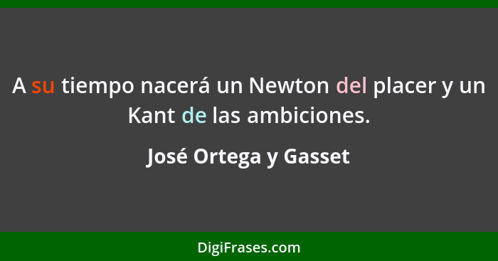 A su tiempo nacerá un Newton del placer y un Kant de las ambiciones.... - José Ortega y Gasset