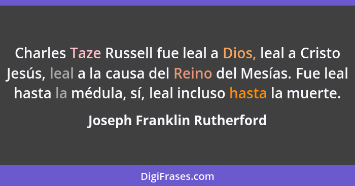 Charles Taze Russell fue leal a Dios, leal a Cristo Jesús, leal a la causa del Reino del Mesías. Fue leal hasta la médula... - Joseph Franklin Rutherford
