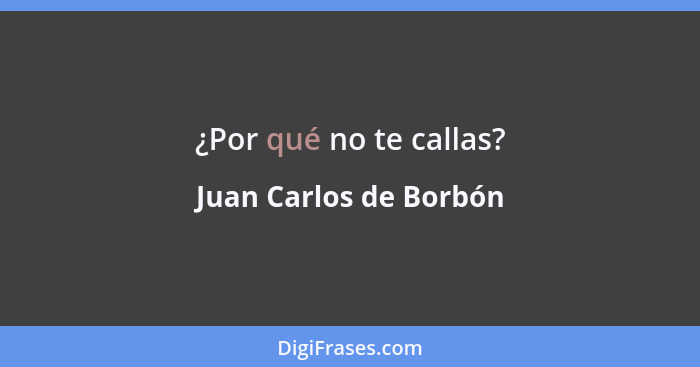 ¿Por qué no te callas?... - Juan Carlos de Borbón