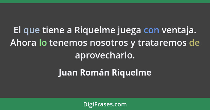 El que tiene a Riquelme juega con ventaja. Ahora lo tenemos nosotros y trataremos de aprovecharlo.... - Juan Román Riquelme