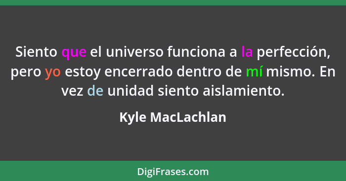 Siento que el universo funciona a la perfección, pero yo estoy encerrado dentro de mí mismo. En vez de unidad siento aislamiento.... - Kyle MacLachlan