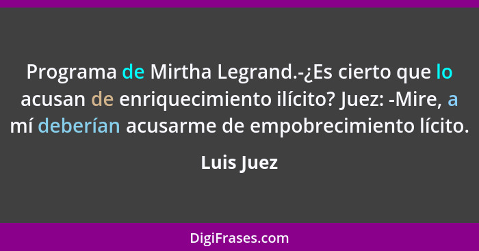 Programa de Mirtha Legrand.-¿Es cierto que lo acusan de enriquecimiento ilícito? Juez: -Mire, a mí deberían acusarme de empobrecimiento lí... - Luis Juez