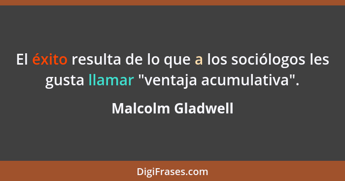 El éxito resulta de lo que a los sociólogos les gusta llamar "ventaja acumulativa".... - Malcolm Gladwell