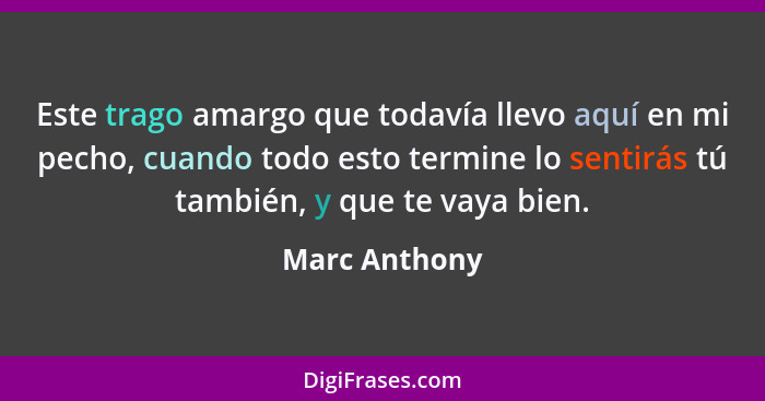 Este trago amargo que todavía llevo aquí en mi pecho, cuando todo esto termine lo sentirás tú también, y que te vaya bien.... - Marc Anthony