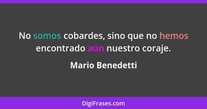 No somos cobardes, sino que no hemos encontrado aún nuestro coraje.... - Mario Benedetti