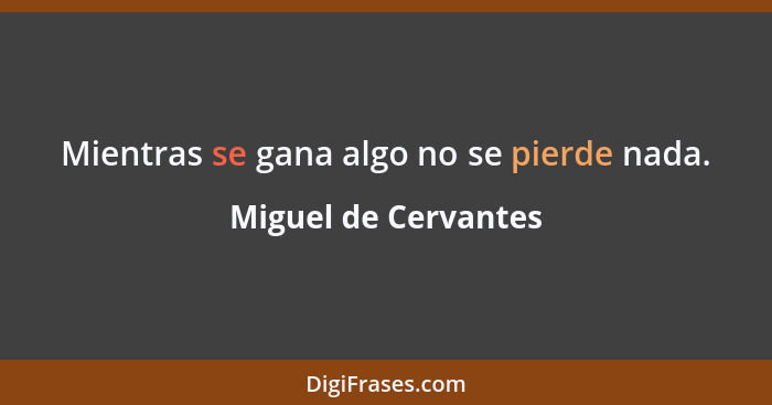 Mientras se gana algo no se pierde nada.... - Miguel de Cervantes