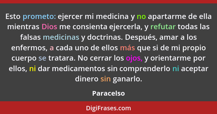 Esto prometo: ejercer mi medicina y no apartarme de ella mientras Dios me consienta ejercerla, y refutar todas las falsas medicinas y doct... - Paracelso