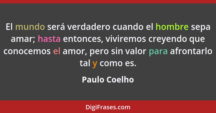 El mundo será verdadero cuando el hombre sepa amar; hasta entonces, viviremos creyendo que conocemos el amor, pero sin valor para afron... - Paulo Coelho