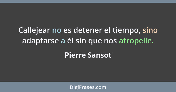 Callejear no es detener el tiempo, sino adaptarse a él sin que nos atropelle.... - Pierre Sansot