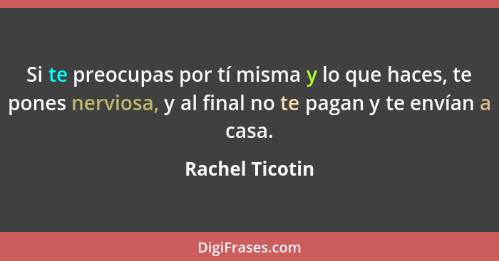 Si te preocupas por tí misma y lo que haces, te pones nerviosa, y al final no te pagan y te envían a casa.... - Rachel Ticotin