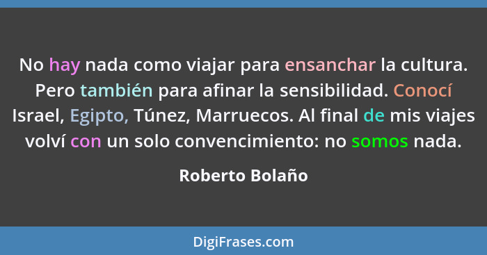 No hay nada como viajar para ensanchar la cultura. Pero también para afinar la sensibilidad. Conocí Israel, Egipto, Túnez, Marruecos.... - Roberto Bolaño