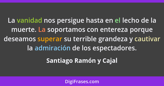 La vanidad nos persigue hasta en el lecho de la muerte. La soportamos con entereza porque deseamos superar su terrible grande... - Santiago Ramón y Cajal