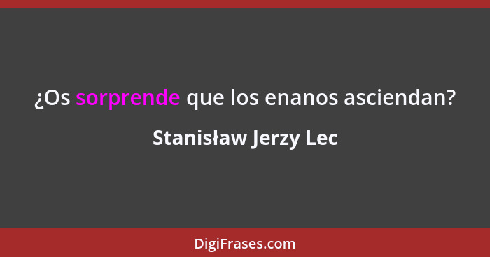 ¿Os sorprende que los enanos asciendan?... - Stanisław Jerzy Lec