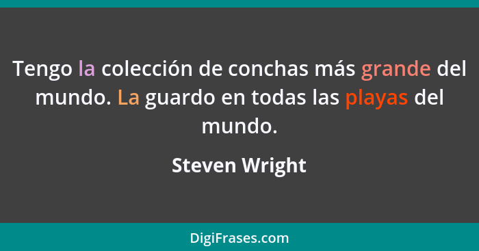 Tengo la colección de conchas más grande del mundo. La guardo en todas las playas del mundo.... - Steven Wright