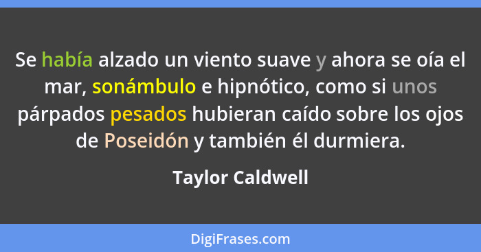 Se había alzado un viento suave y ahora se oía el mar, sonámbulo e hipnótico, como si unos párpados pesados hubieran caído sobre los... - Taylor Caldwell