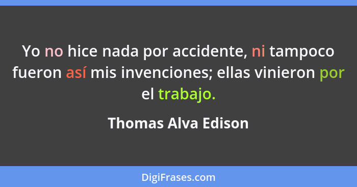 Yo no hice nada por accidente, ni tampoco fueron así mis invenciones; ellas vinieron por el trabajo.... - Thomas Alva Edison