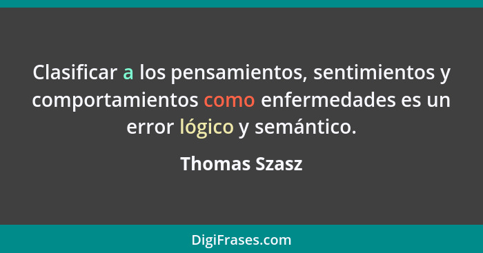 Clasificar a los pensamientos, sentimientos y comportamientos como enfermedades es un error lógico y semántico.... - Thomas Szasz