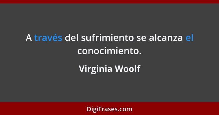 A través del sufrimiento se alcanza el conocimiento.... - Virginia Woolf