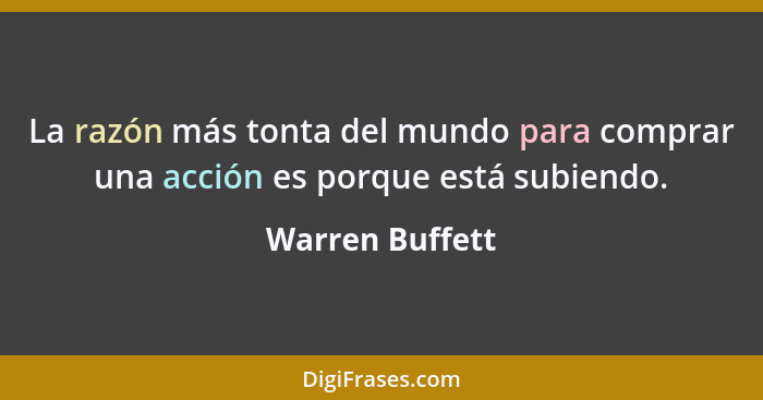 La razón más tonta del mundo para comprar una acción es porque está subiendo.... - Warren Buffett