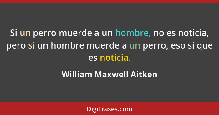 Si un perro muerde a un hombre, no es noticia, pero si un hombre muerde a un perro, eso sí que es noticia.... - William Maxwell Aitken