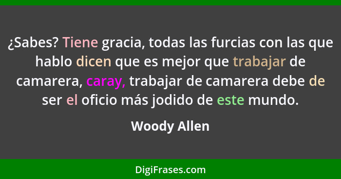 ¿Sabes? Tiene gracia, todas las furcias con las que hablo dicen que es mejor que trabajar de camarera, caray, trabajar de camarera debe... - Woody Allen