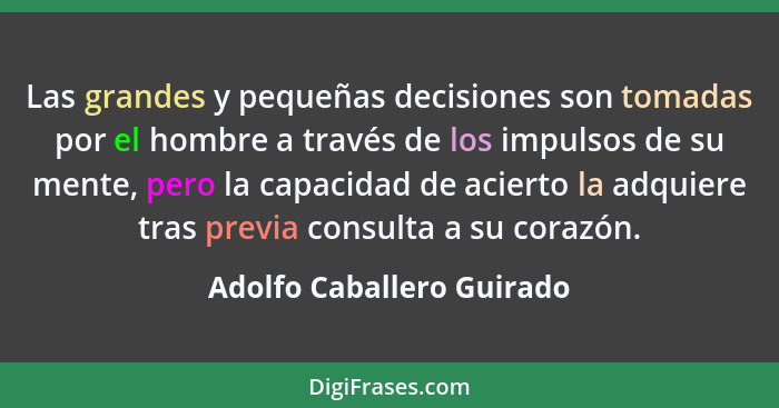 Las grandes y pequeñas decisiones son tomadas por el hombre a través de los impulsos de su mente, pero la capacidad de acie... - Adolfo Caballero Guirado