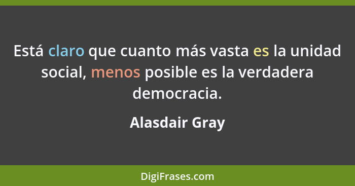 Está claro que cuanto más vasta es la unidad social, menos posible es la verdadera democracia.... - Alasdair Gray