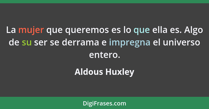 La mujer que queremos es lo que ella es. Algo de su ser se derrama e impregna el universo entero.... - Aldous Huxley