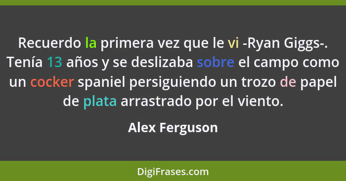 Recuerdo la primera vez que le vi -Ryan Giggs-. Tenía 13 años y se deslizaba sobre el campo como un cocker spaniel persiguiendo un tro... - Alex Ferguson