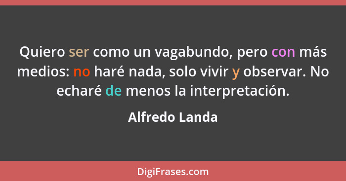 Quiero ser como un vagabundo, pero con más medios: no haré nada, solo vivir y observar. No echaré de menos la interpretación.... - Alfredo Landa