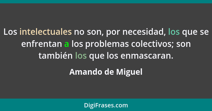 Los intelectuales no son, por necesidad, los que se enfrentan a los problemas colectivos; son también los que los enmascaran.... - Amando de Miguel