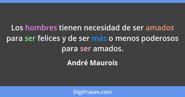 Los hombres tienen necesidad de ser amados para ser felices y de ser más o menos poderosos para ser amados.... - André Maurois