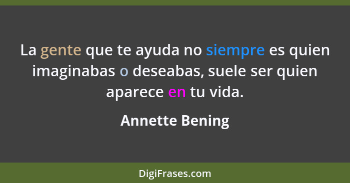 La gente que te ayuda no siempre es quien imaginabas o deseabas, suele ser quien aparece en tu vida.... - Annette Bening