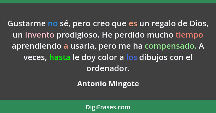 Gustarme no sé, pero creo que es un regalo de Dios, un invento prodigioso. He perdido mucho tiempo aprendiendo a usarla, pero me ha... - Antonio Mingote