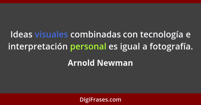 Ideas visuales combinadas con tecnología e interpretación personal es igual a fotografía.... - Arnold Newman