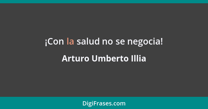 ¡Con la salud no se negocia!... - Arturo Umberto Illia